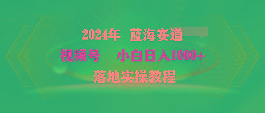 (9515期)2024年蓝海赛道 视频号  小白日入1000+ 落地实操教程-游客之家