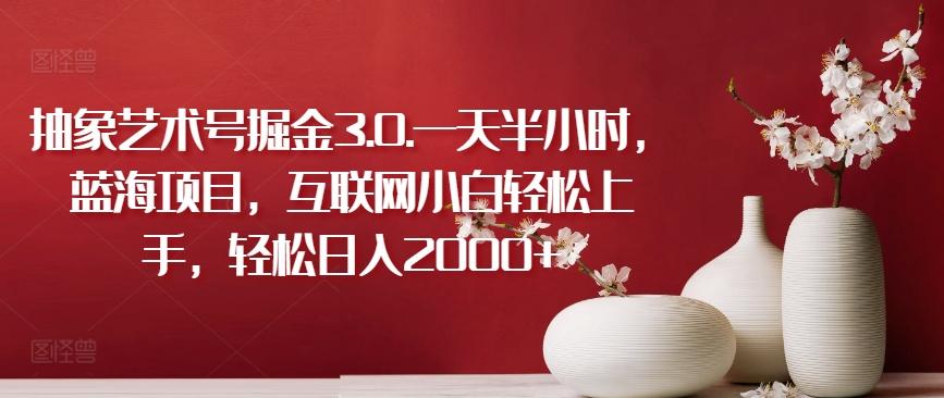 抽象艺术号掘金3.0.一天半小时，蓝海项目，互联网小白轻松上手，轻松日入2000+【揭秘】-游客之家