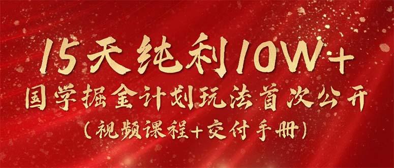 15天纯利10W+，国学掘金计划2024玩法全网首次公开(视频课程+交付手册-游客之家