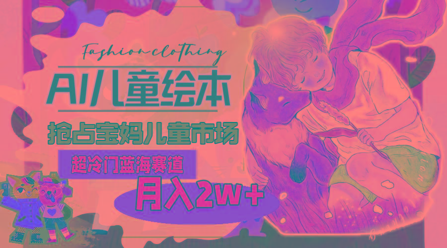 超冷门蓝海赛道，用AI做儿童绘本，抢占宝妈儿童市场，月入2w+(教程+素材-游客之家