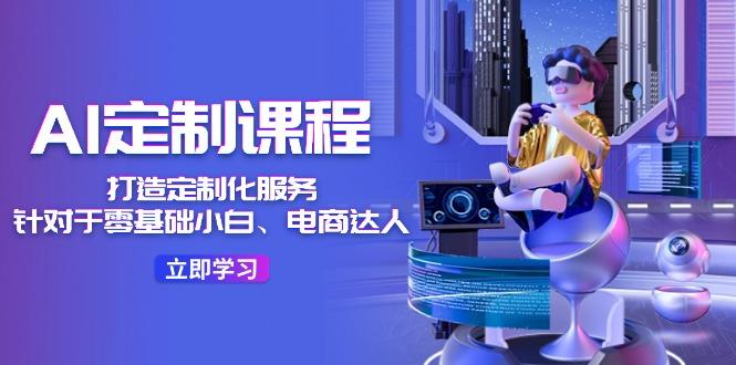 AI-定制课程,打造 定制化服务(针对于零基础小白、电商达人-游客之家