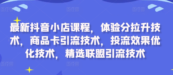 最新抖音小店课程，体验分拉升技术，商品卡引流技术，投流效果优化技术，精选联盟引流技术-游客之家