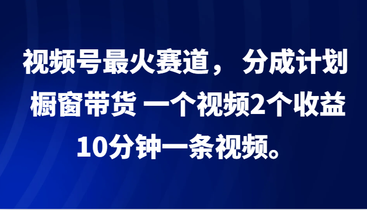 视频号最火赛道， 分成计划， 橱窗带货，一个视频2个收益，10分钟一条视频。-游客之家