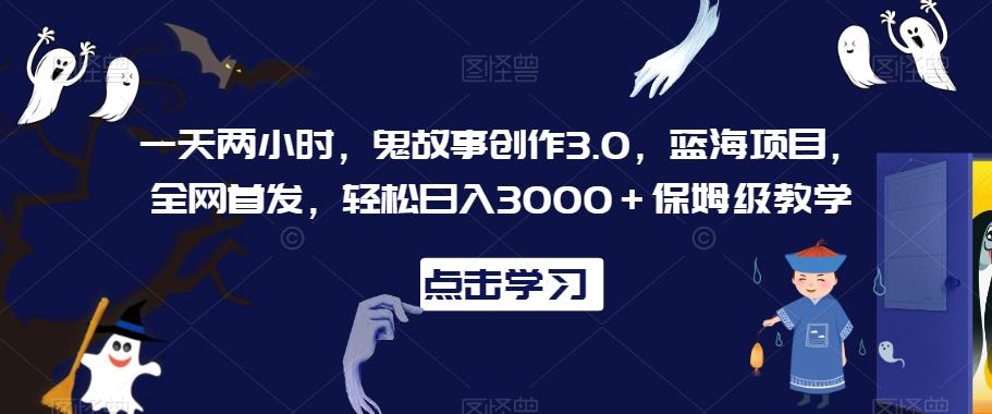 一天两小时，鬼故事创作3.0，蓝海项目，全网首发，轻松日入3000＋保姆级教学【揭秘】-游客之家
