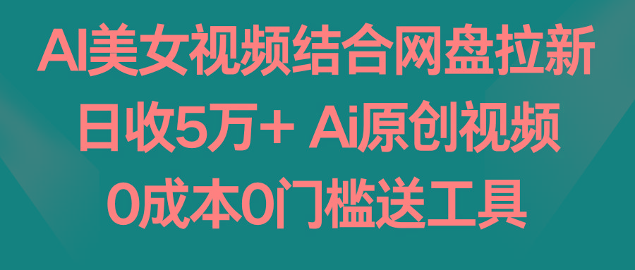 AI美女视频结合网盘拉新，日收5万+两分钟一条Ai原创视频，0成本0门槛送工具-游客之家