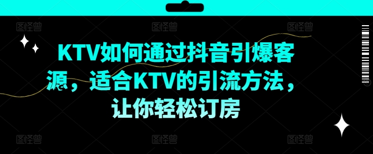 KTV抖音短视频营销，KTV如何通过抖音引爆客源，适合KTV的引流方法，让你轻松订房-游客之家