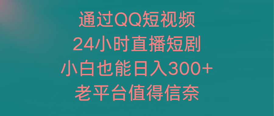 (9469期)通过QQ短视频、24小时直播短剧，小白也能日入300+，老平台值得信奈-游客之家