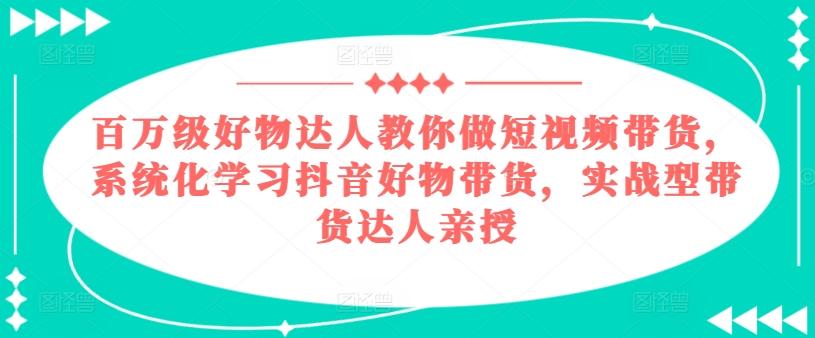 百万级好物达人教你做短视频带货，系统化学习抖音好物带货，实战型带货达人亲授-游客之家