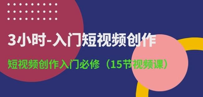 3小时-入门短视频创作：短视频创作入门必修(15节视频课)-游客之家