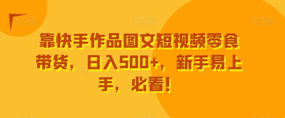 靠快手作品图文短视频零食带货，日入500+，新手易上手，必看！-游客之家