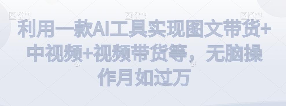 利用一款AI工具实现图文带货+中视频+视频带货等，无脑操作月如过万【揭秘】-游客之家