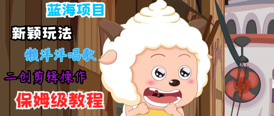 蓝海项目新颖玩法，懒洋洋唱歌 搬运剪辑操作，保姆级教程-游客之家