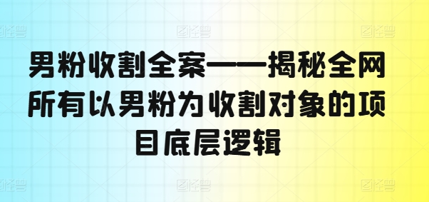 男粉收割全案——揭秘全网所有以男粉为收割对象的项目底层逻辑-游客之家