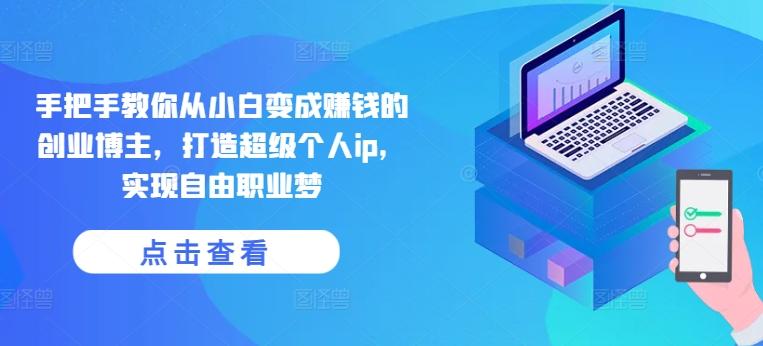 手把手教你从小白变成赚钱的创业博主，打造超级个人ip，实现自由职业梦-游客之家