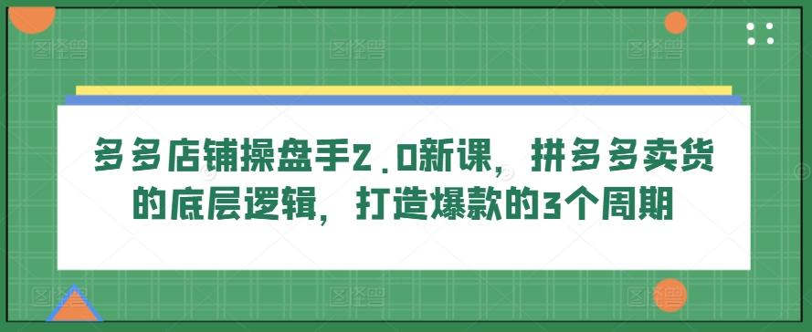 多多店铺操盘手2.0新课，拼多多卖货的底层逻辑，打造爆款的3个周期-游客之家