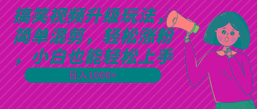 搞笑视频升级玩法，简单混剪，轻松涨粉，小白也能上手，日入1000+教程+素材-游客之家