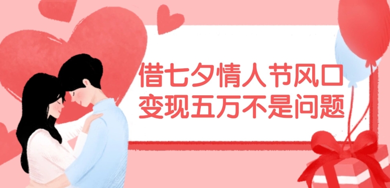 借七夕情人节风口，现在需求量爆棚，变现五万不是问题【揭秘】-游客之家
