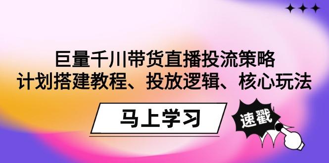 巨量千川带货直播投流策略:计划搭建教程、投放逻辑、核心玩法!-游客之家