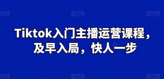 Tiktok入门主播运营课程，及早入局，快人一步-游客之家