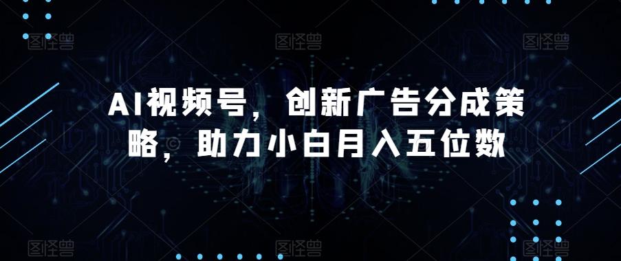 AI视频号，创新广告分成策略，助力小白月入五位数【揭秘】-游客之家
