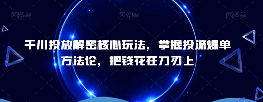 千川投放解密核心玩法，​掌握投流爆单方法论，把钱花在刀刃上-游客之家