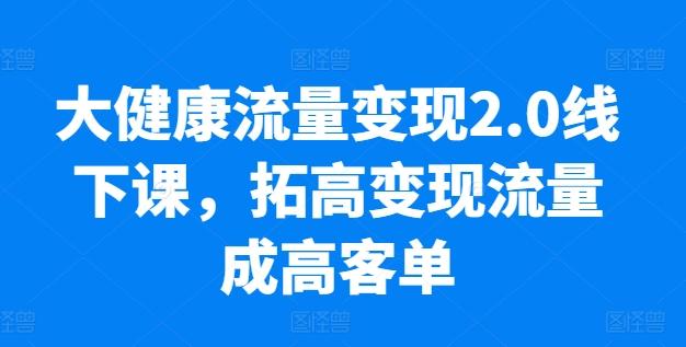 大健康流量变现2.0线下课，​拓高变现流量成高客单，业绩10倍增长，低粉高变现，只讲落地实操-游客之家