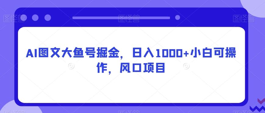 AI图文大鱼号掘金，日入1000+小白可操作，风口项目-游客之家
