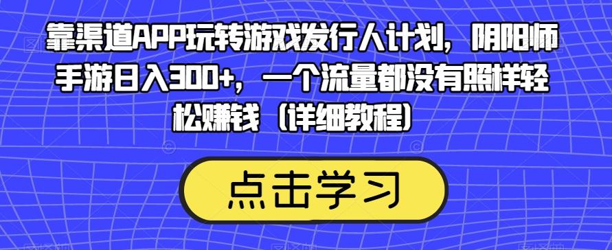 靠渠道APP玩转游戏发行人计划，阴阳师手游日入300+，一个流量都没有照样轻松赚钱（详细教程）-游客之家