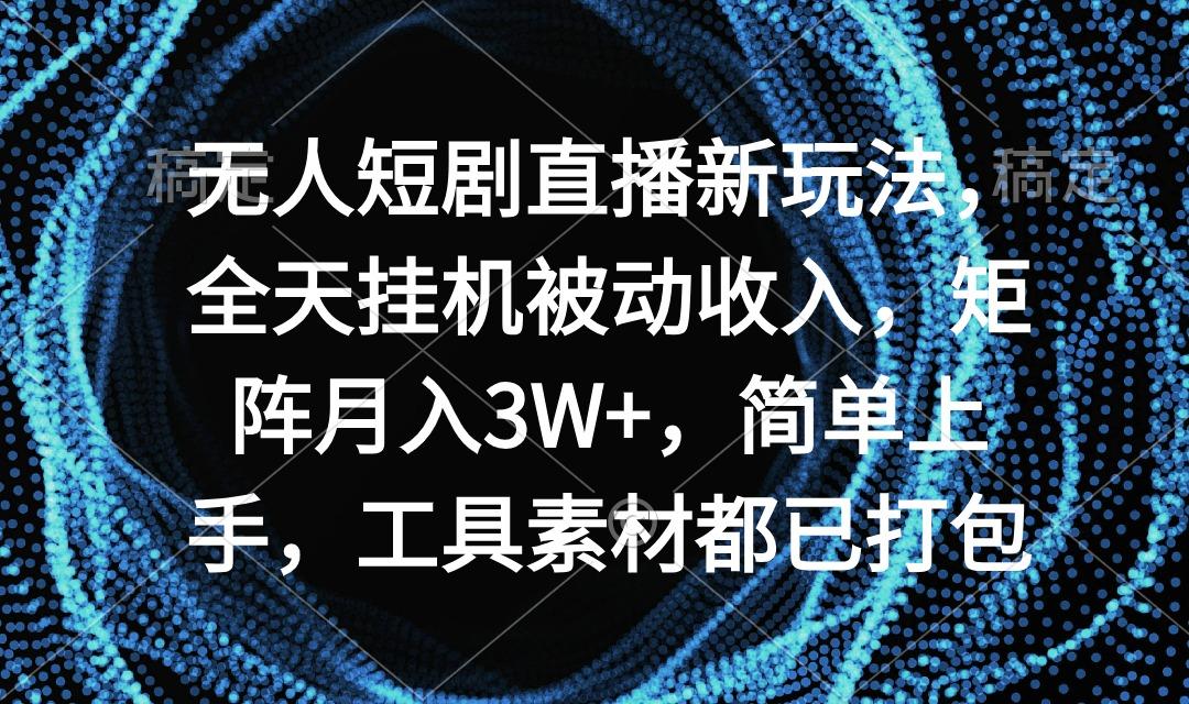 无人短剧直播新玩法，全天挂机被动收入，矩阵月入3W+，简单上手，工具素...-游客之家