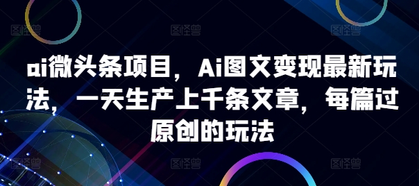 ai微头条项目，Ai图文变现最新玩法，一天生产上千条文章，每篇过原创的玩法-游客之家
