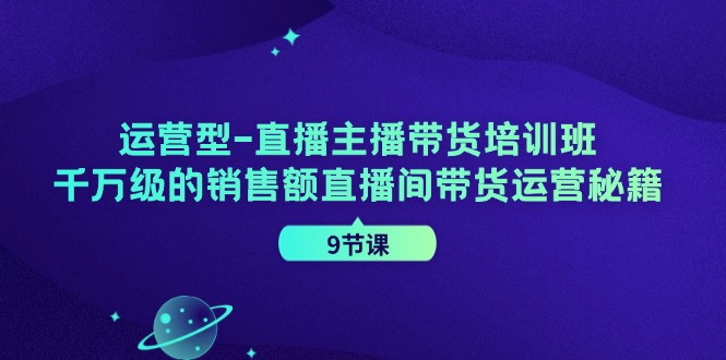 运营型直播主播带货培训班，千万级的销售额直播间带货运营秘籍(9节课)-游客之家
