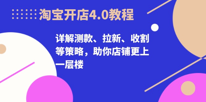淘宝开店4.0教程，详解测款、拉新、收割等策略，助你店铺更上一层楼-游客之家