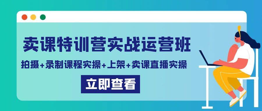 卖课特训营实战运营班：拍摄+录制课程实操+上架课程+卖课直播实操-游客之家