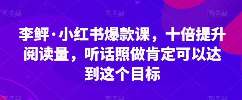 李鲆·小红书爆款课，十倍提升阅读量，听话照做肯定可以达到这个目标-游客之家