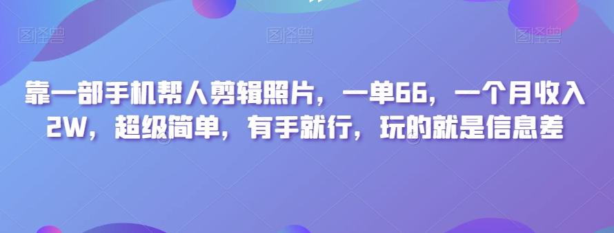 靠一部手机帮人剪辑照片，一单66，一个月收入2W，超级简单，有手就行，玩的就是信息差-游客之家