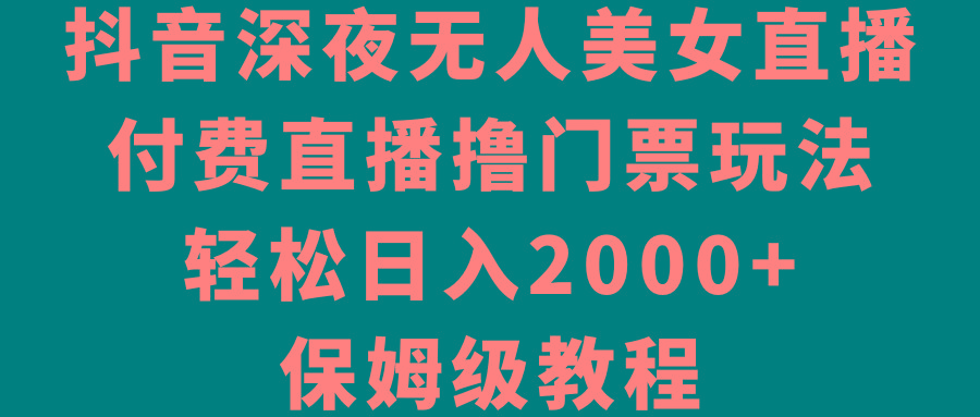 抖音深夜无人美女直播，付费直播撸门票玩法，轻松日入2000+，保姆级教程-游客之家