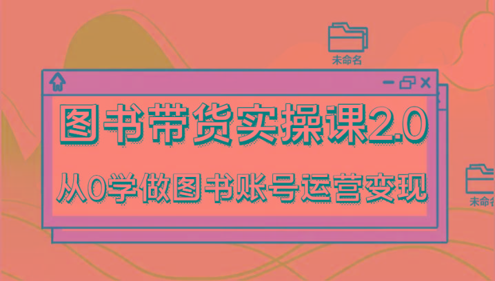 图书带货实操课2.0，从0学做图书账号运营变现，干货教程快速上手，高效起号涨粉-游客之家