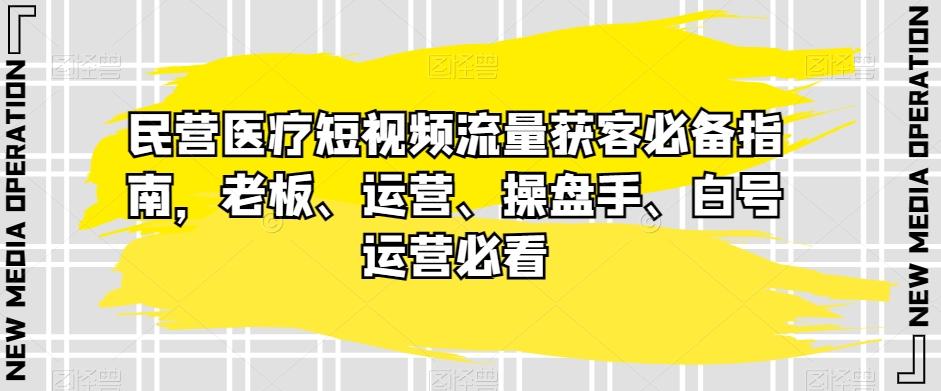 民营医疗短视频流量获客必备指南，老板、运营、操盘手、白号运营必看-游客之家