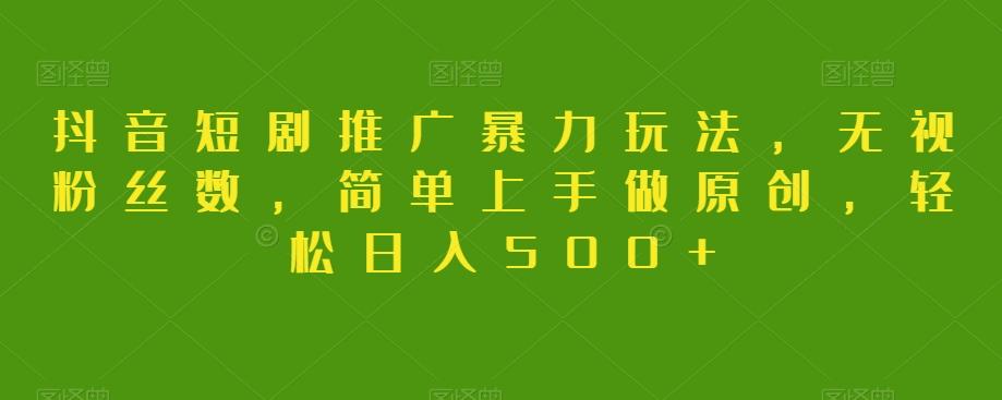 抖音短剧推广暴力玩法，无视粉丝数，简单上手做原创，轻松日入500+【揭秘】-游客之家