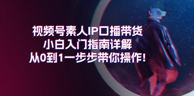视频号素人IP口播带货小白入门指南详解，从0到1一步步带你操作!-游客之家