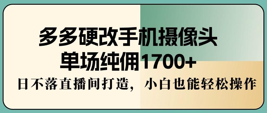 多多硬改手机摄像头，单场纯佣1700+，日不落直播间打造，小白也能轻松操作-游客之家
