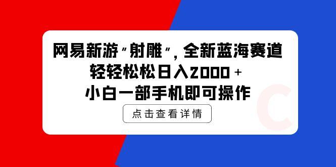 (9936期)网易新游 射雕 全新蓝海赛道，轻松日入2000＋小白一部手机即可操作-游客之家