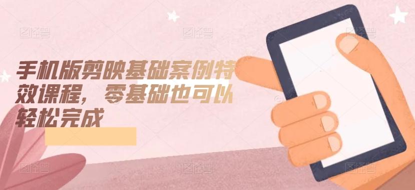 手机版剪映基础案例特效课程，零基础也可以轻松完成-游客之家