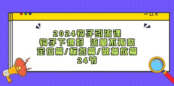 2024钩子引流课：钩子下得好流量不再愁，定位篇/标签篇/破播放篇/24节-游客之家