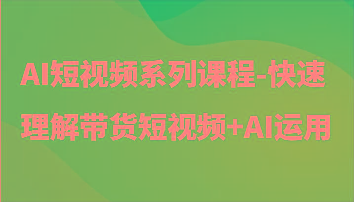 AI短视频系列课程-快速理解带货短视频+AI工具短视频运用-游客之家