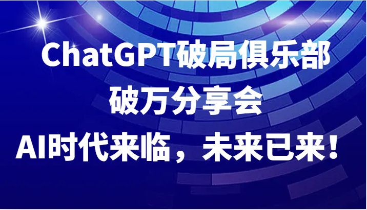 ChatGPT破局俱乐部破万分享会，AI时代来临，未来已来！-游客之家