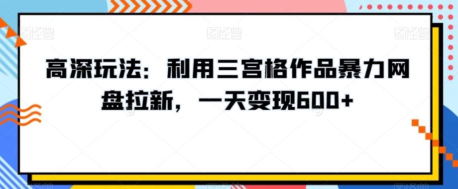 高深玩法：利用三宫格作品暴力网盘拉新，一天变现600+【揭秘】-游客之家