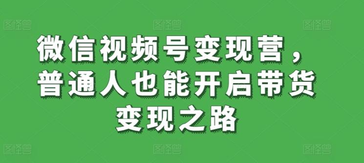 微信视频号变现营，普通人也能开启带货变现之路-游客之家