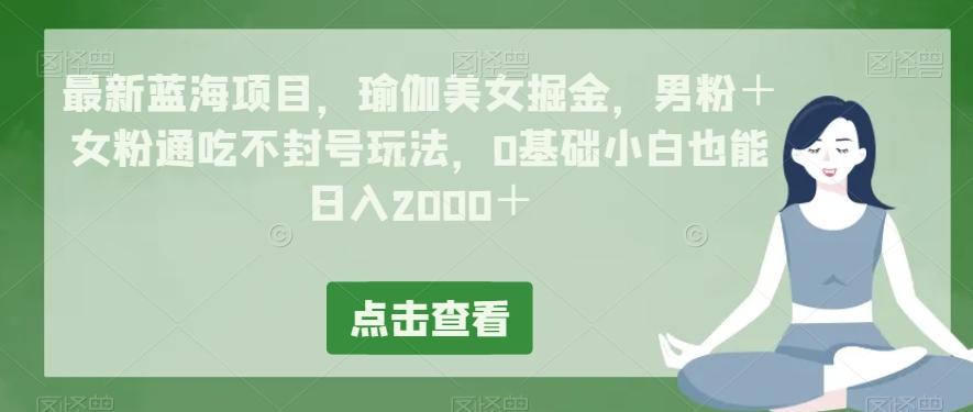 最新蓝海项目，瑜伽美女掘金，男粉＋女粉通吃不封号玩法，0基础小白也能日入2000＋-游客之家