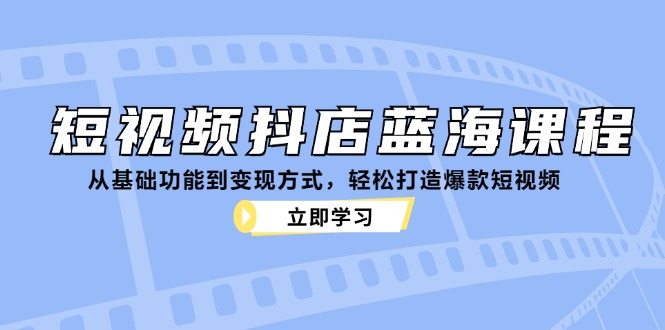 短视频抖店蓝海课程：从基础功能到变现方式，轻松打造爆款短视频-游客之家